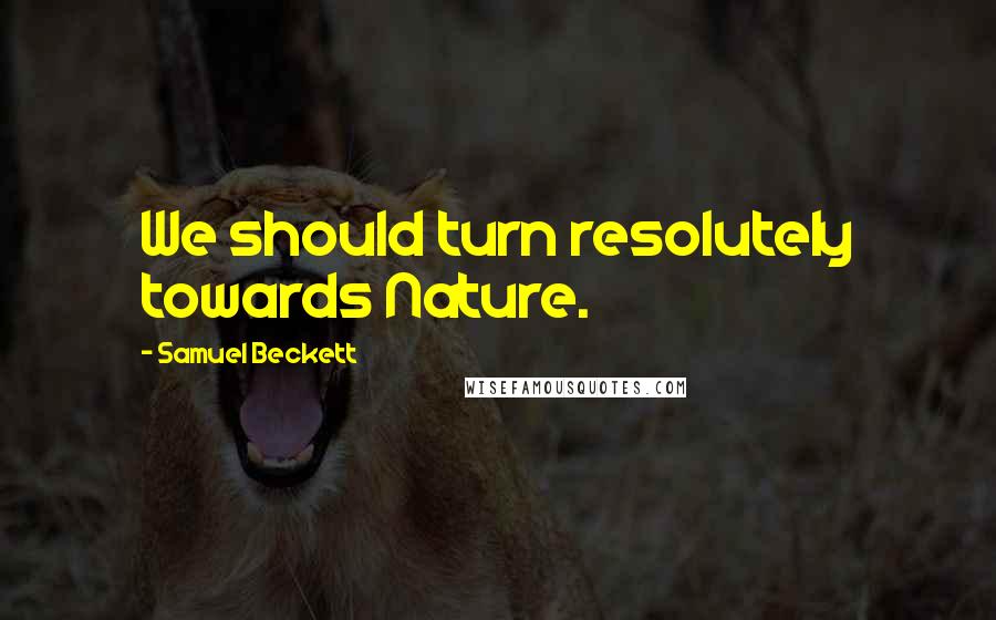 Samuel Beckett Quotes: We should turn resolutely towards Nature.