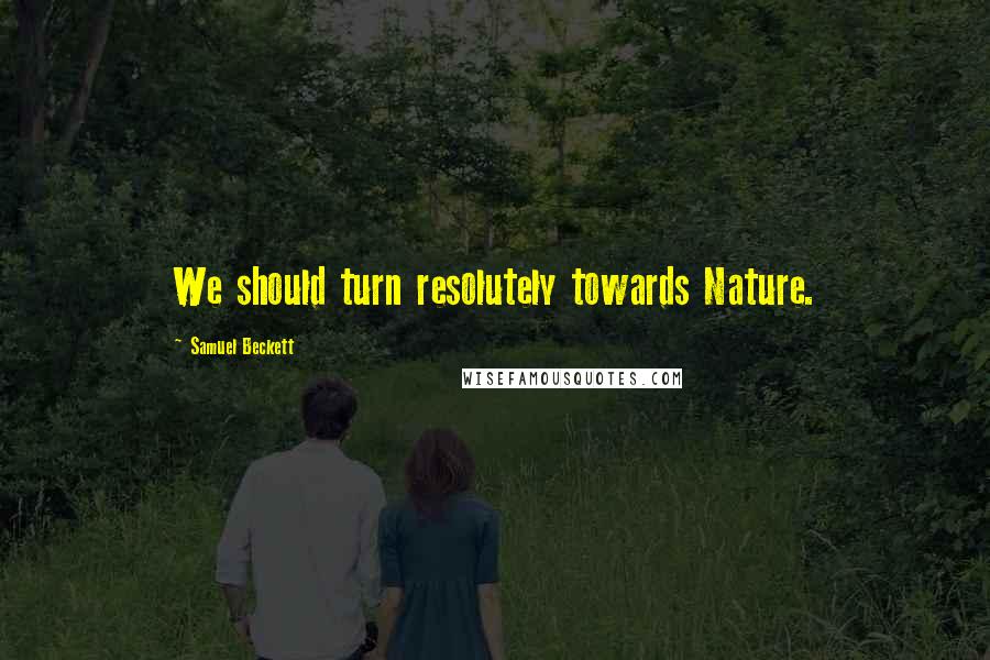 Samuel Beckett Quotes: We should turn resolutely towards Nature.