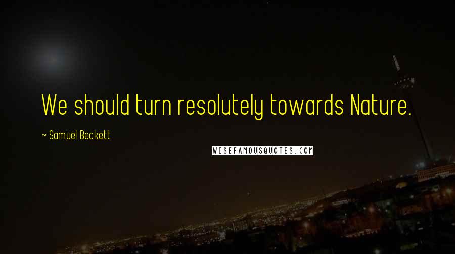 Samuel Beckett Quotes: We should turn resolutely towards Nature.