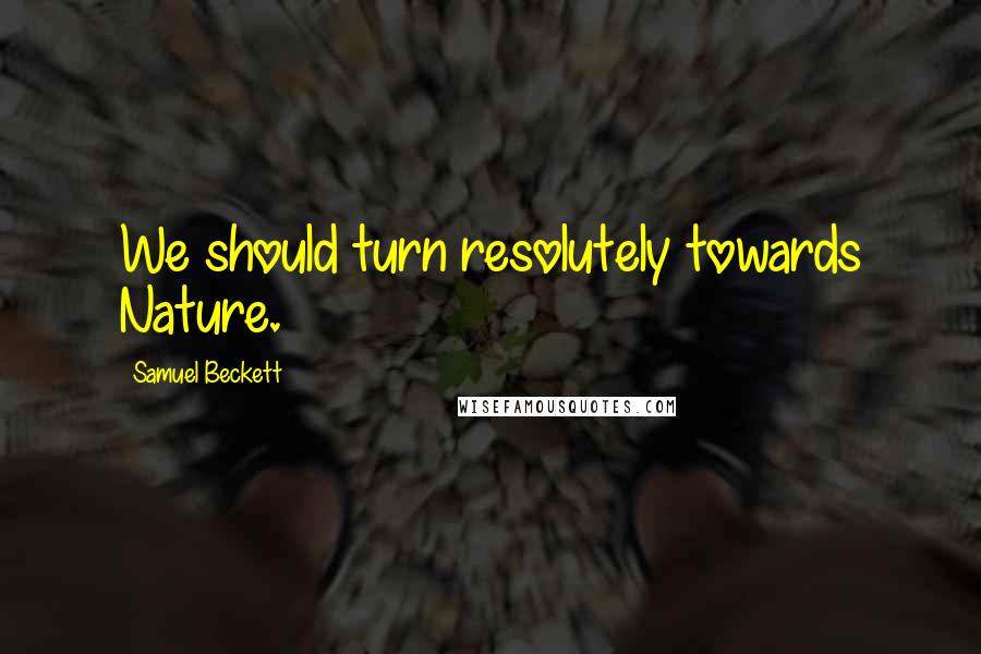 Samuel Beckett Quotes: We should turn resolutely towards Nature.