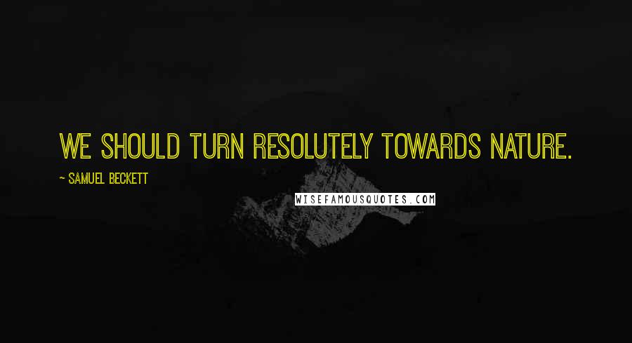 Samuel Beckett Quotes: We should turn resolutely towards Nature.