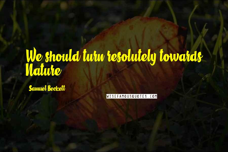 Samuel Beckett Quotes: We should turn resolutely towards Nature.