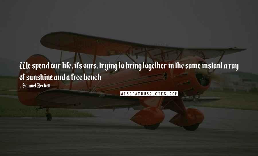 Samuel Beckett Quotes: We spend our life, it's ours, trying to bring together in the same instant a ray of sunshine and a free bench