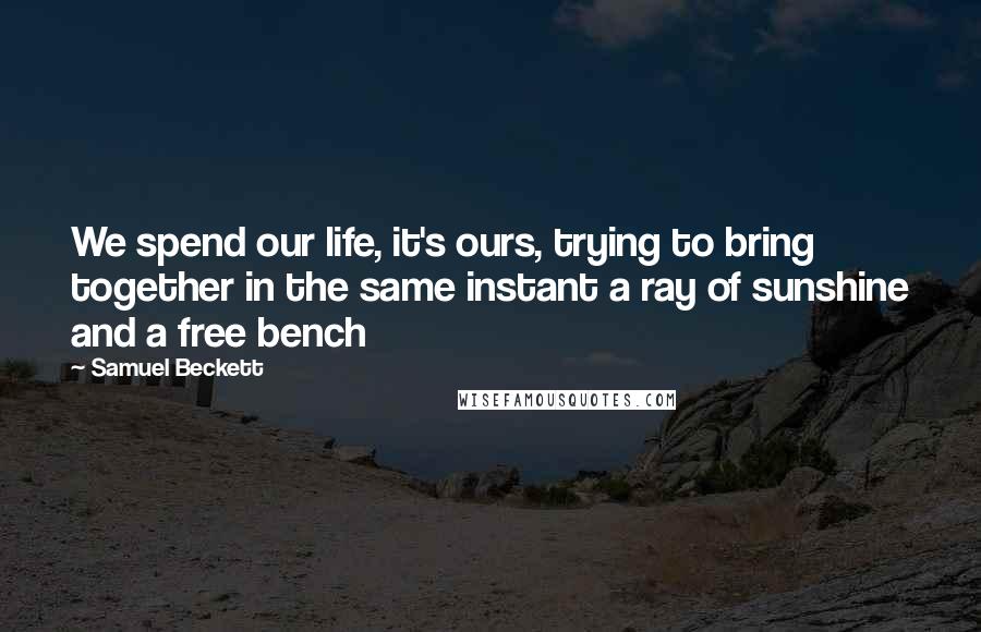 Samuel Beckett Quotes: We spend our life, it's ours, trying to bring together in the same instant a ray of sunshine and a free bench