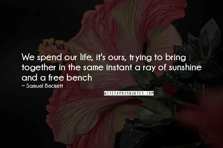 Samuel Beckett Quotes: We spend our life, it's ours, trying to bring together in the same instant a ray of sunshine and a free bench