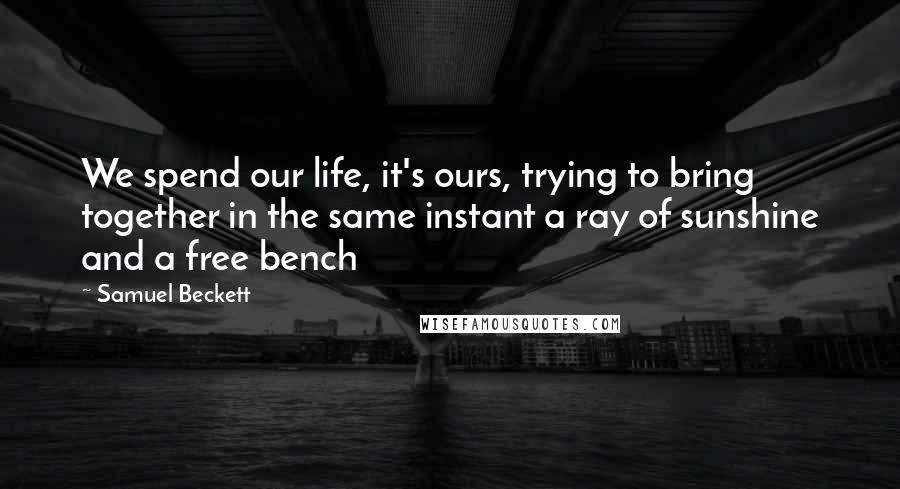 Samuel Beckett Quotes: We spend our life, it's ours, trying to bring together in the same instant a ray of sunshine and a free bench