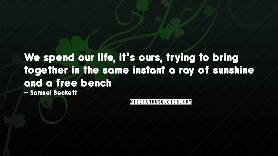 Samuel Beckett Quotes: We spend our life, it's ours, trying to bring together in the same instant a ray of sunshine and a free bench