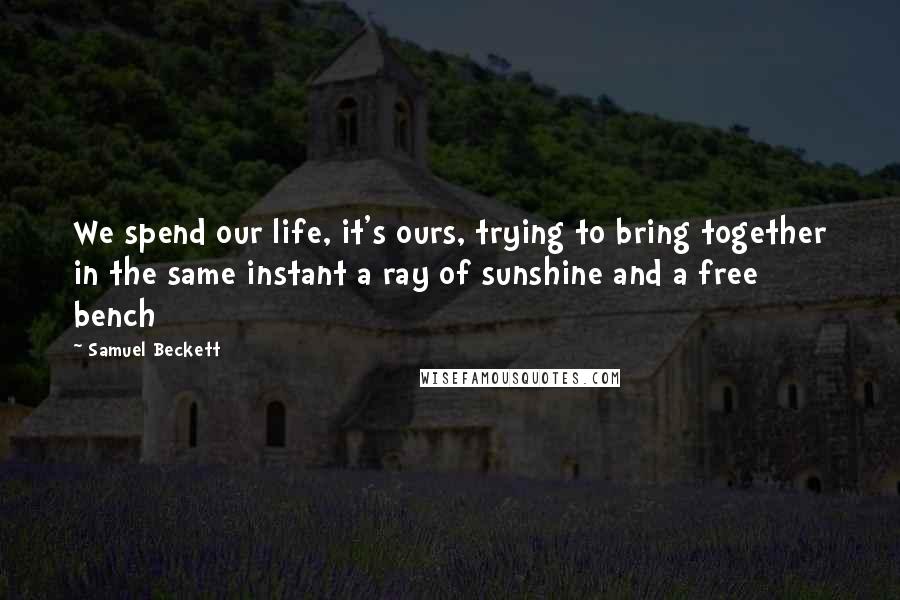 Samuel Beckett Quotes: We spend our life, it's ours, trying to bring together in the same instant a ray of sunshine and a free bench