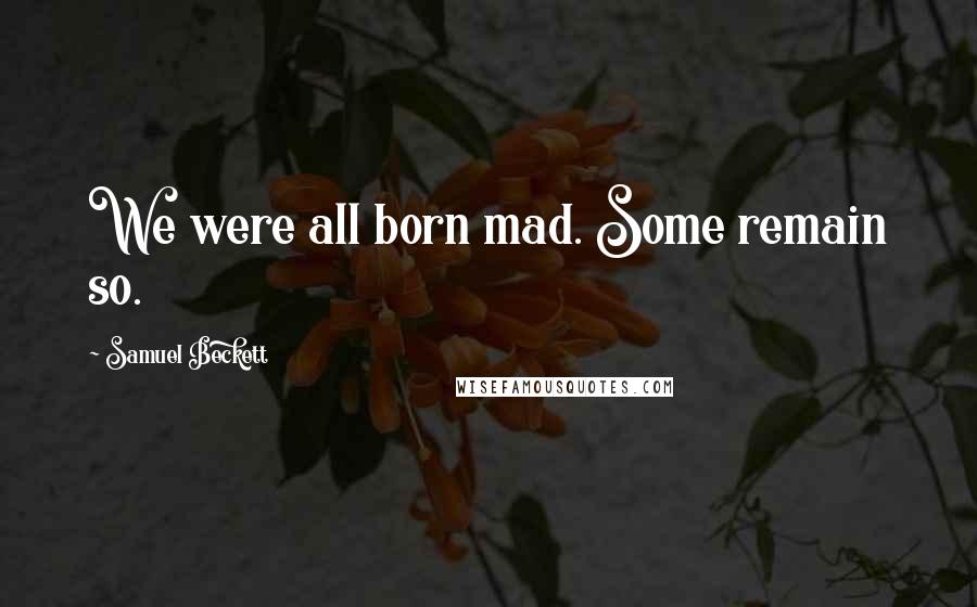 Samuel Beckett Quotes: We were all born mad. Some remain so.