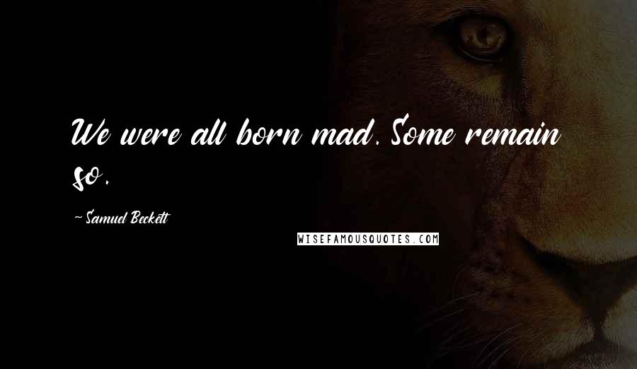 Samuel Beckett Quotes: We were all born mad. Some remain so.