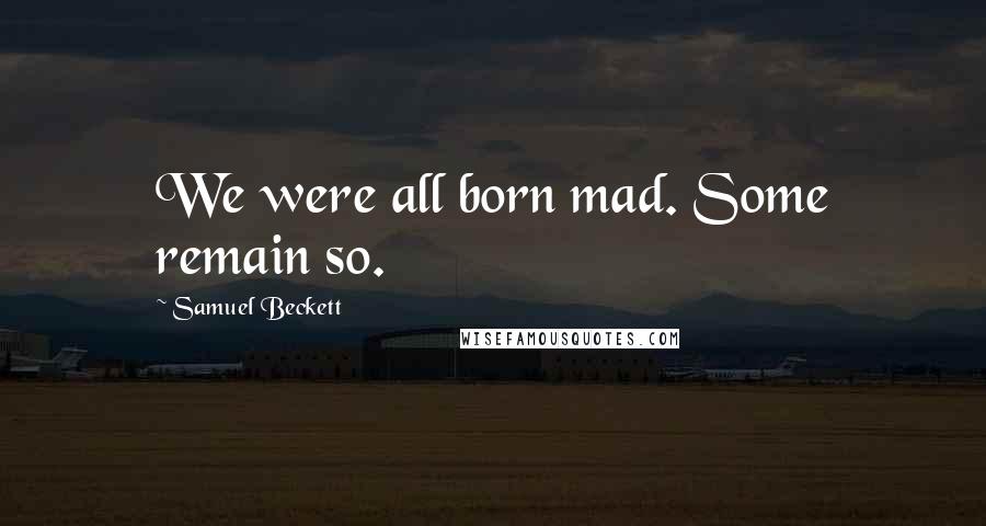 Samuel Beckett Quotes: We were all born mad. Some remain so.