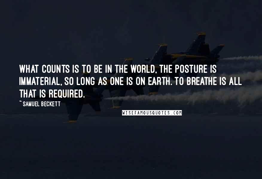 Samuel Beckett Quotes: What counts is to be in the world, the posture is immaterial, so long as one is on earth. To breathe is all that is required.