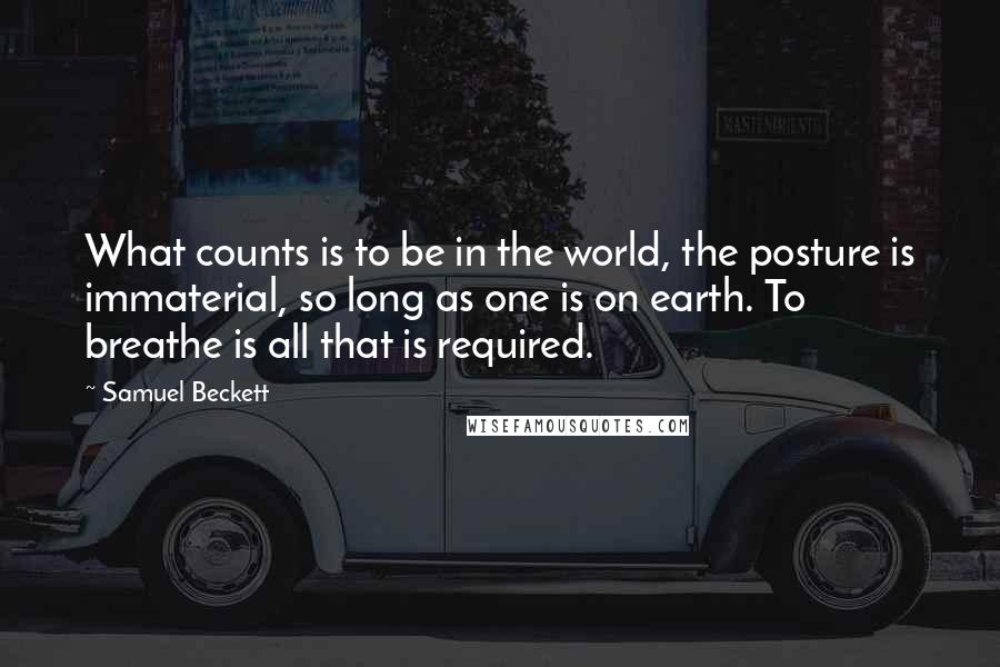 Samuel Beckett Quotes: What counts is to be in the world, the posture is immaterial, so long as one is on earth. To breathe is all that is required.