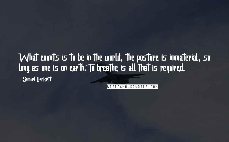 Samuel Beckett Quotes: What counts is to be in the world, the posture is immaterial, so long as one is on earth. To breathe is all that is required.