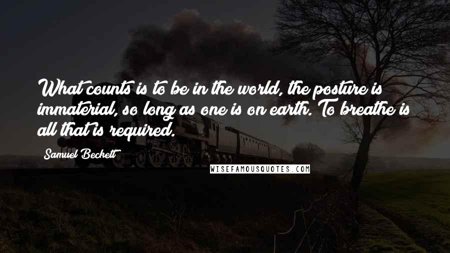 Samuel Beckett Quotes: What counts is to be in the world, the posture is immaterial, so long as one is on earth. To breathe is all that is required.