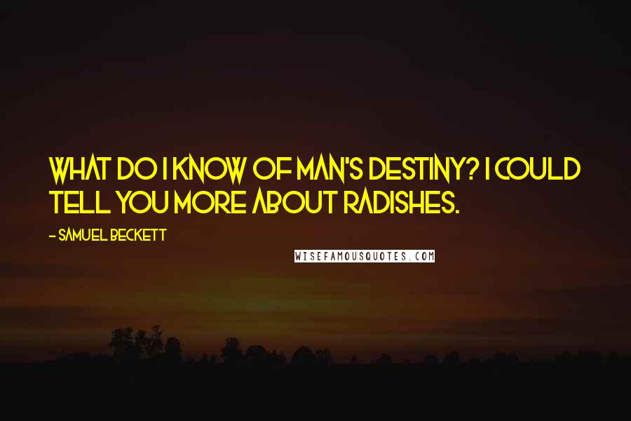 Samuel Beckett Quotes: What do I know of man's destiny? I could tell you more about radishes.