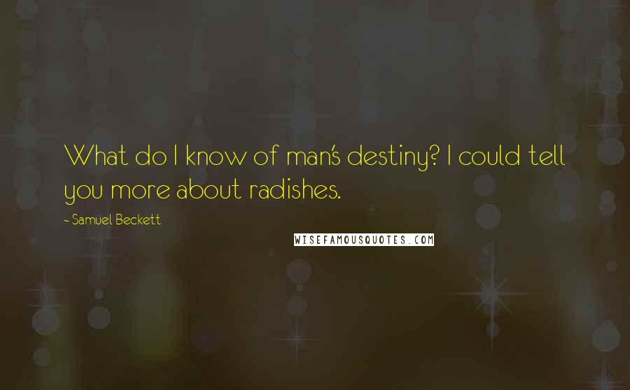 Samuel Beckett Quotes: What do I know of man's destiny? I could tell you more about radishes.