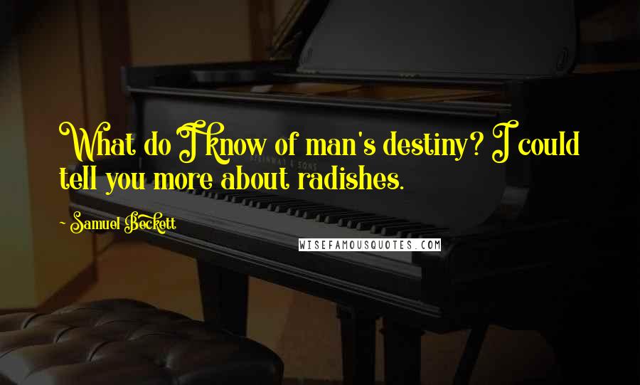 Samuel Beckett Quotes: What do I know of man's destiny? I could tell you more about radishes.