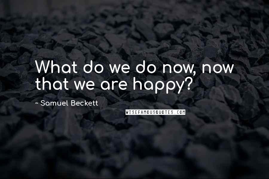 Samuel Beckett Quotes: What do we do now, now that we are happy?