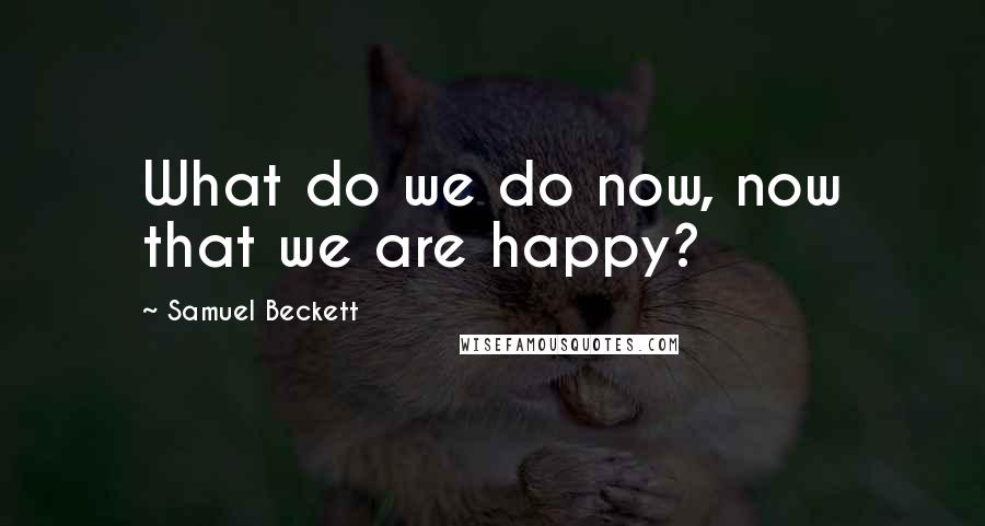 Samuel Beckett Quotes: What do we do now, now that we are happy?