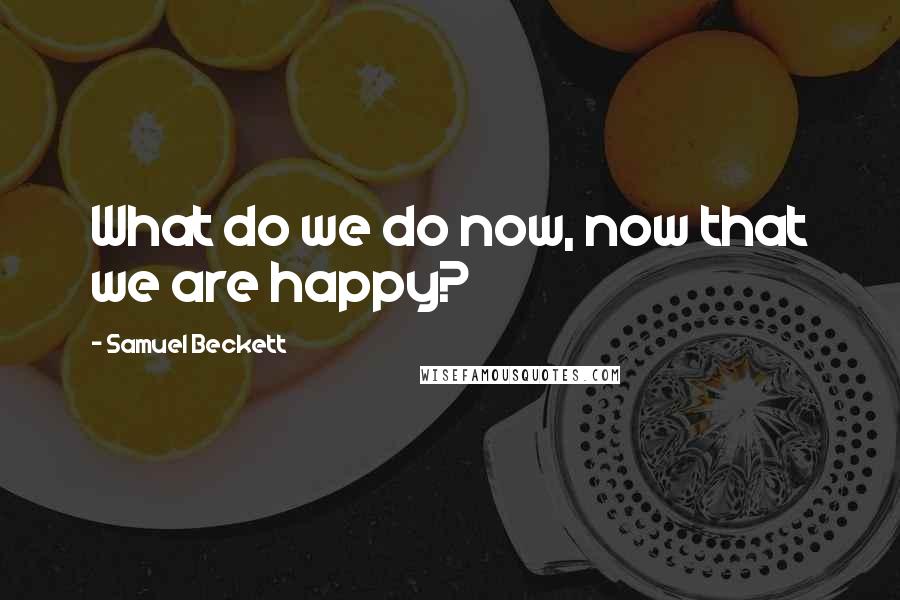 Samuel Beckett Quotes: What do we do now, now that we are happy?