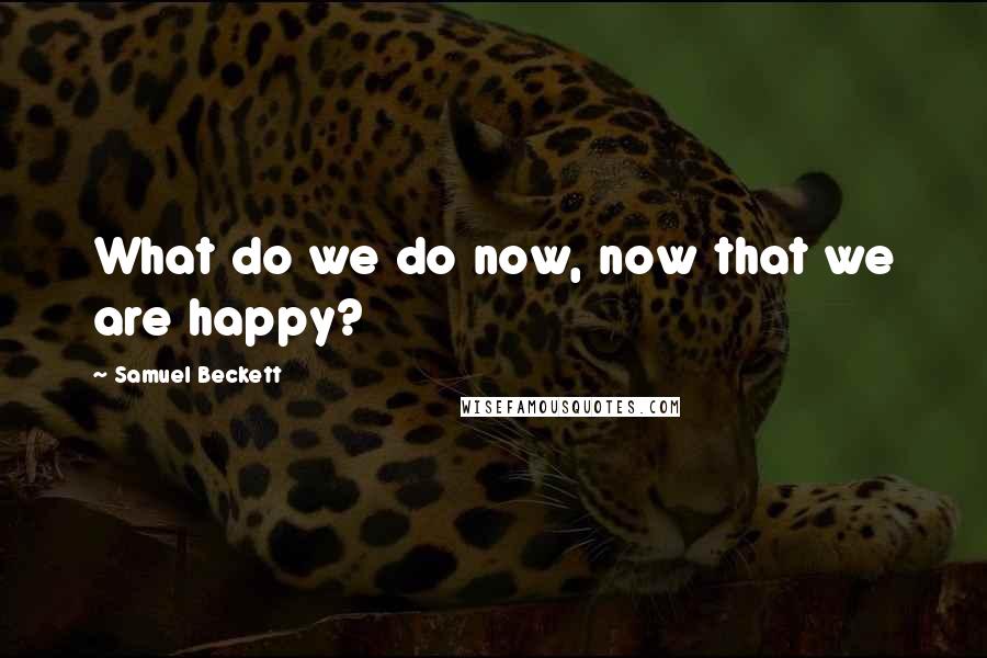 Samuel Beckett Quotes: What do we do now, now that we are happy?