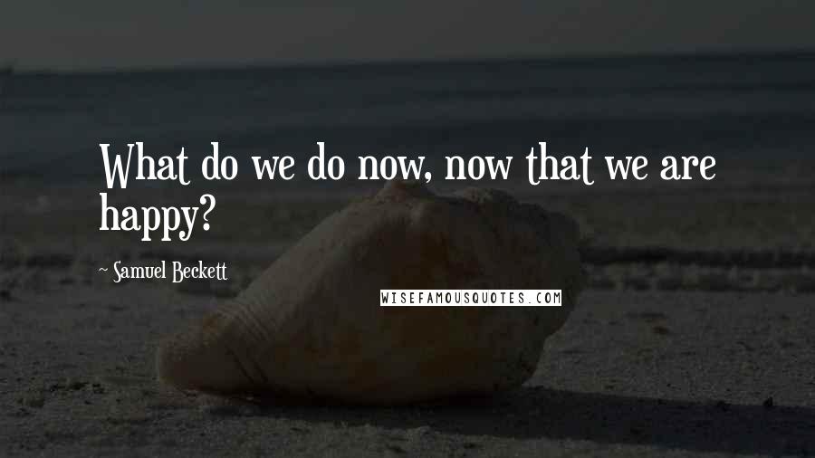 Samuel Beckett Quotes: What do we do now, now that we are happy?