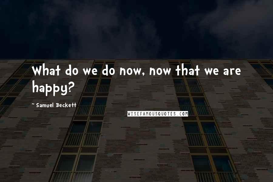 Samuel Beckett Quotes: What do we do now, now that we are happy?