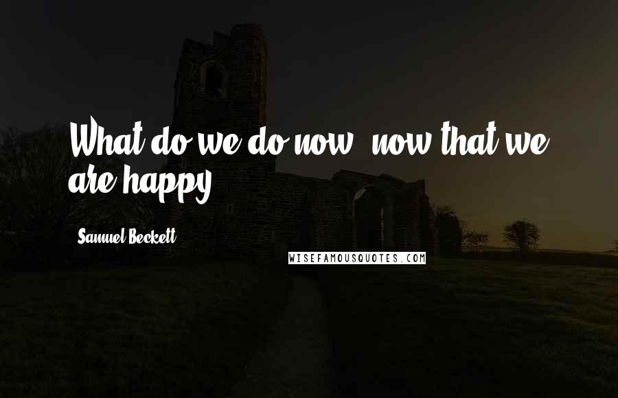 Samuel Beckett Quotes: What do we do now, now that we are happy?