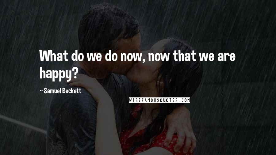 Samuel Beckett Quotes: What do we do now, now that we are happy?