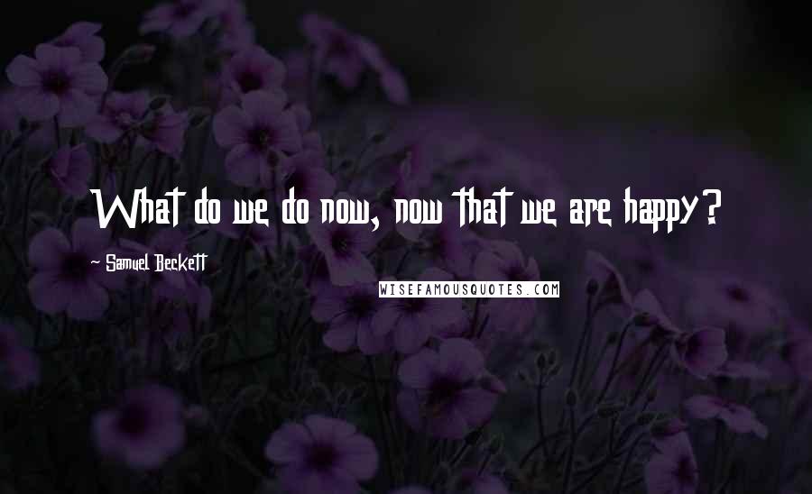 Samuel Beckett Quotes: What do we do now, now that we are happy?