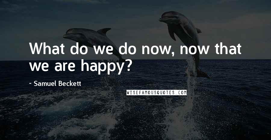 Samuel Beckett Quotes: What do we do now, now that we are happy?