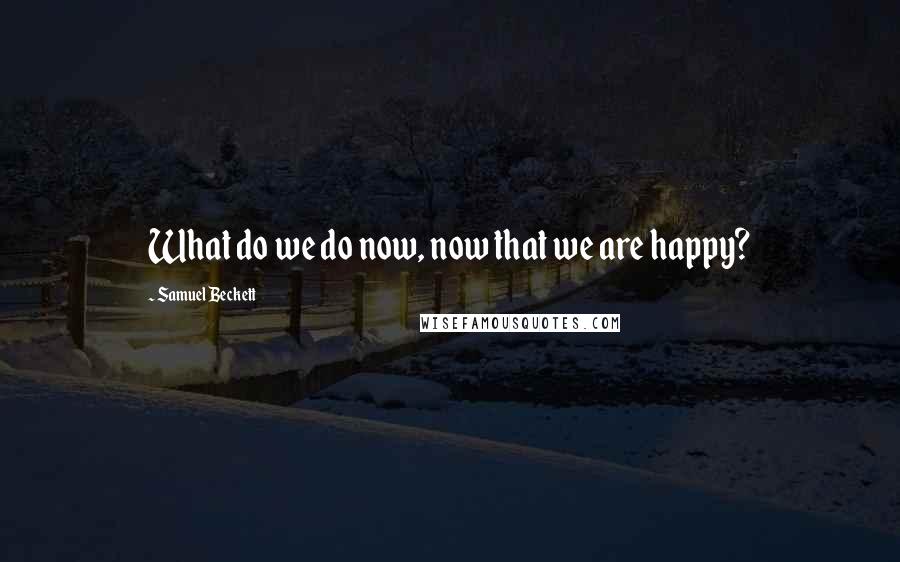 Samuel Beckett Quotes: What do we do now, now that we are happy?