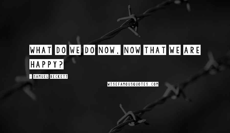 Samuel Beckett Quotes: What do we do now, now that we are happy?