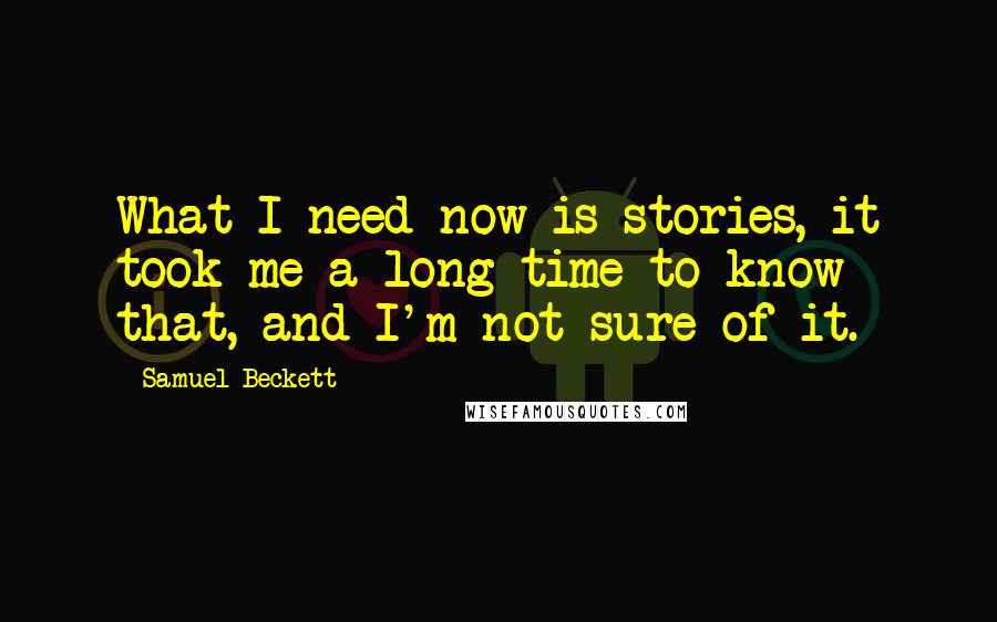 Samuel Beckett Quotes: What I need now is stories, it took me a long time to know that, and I'm not sure of it.