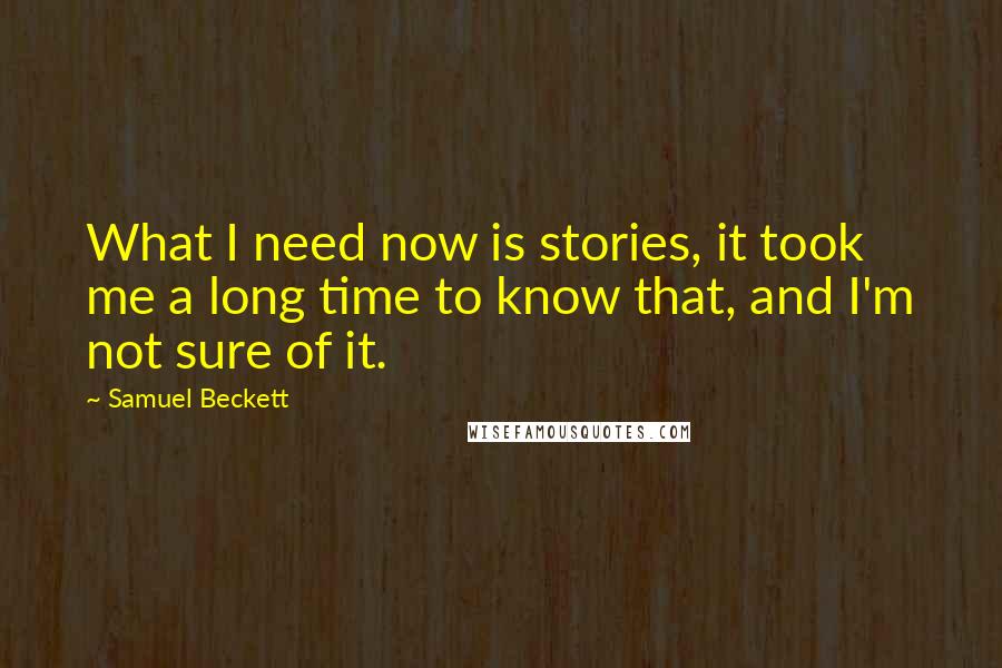 Samuel Beckett Quotes: What I need now is stories, it took me a long time to know that, and I'm not sure of it.