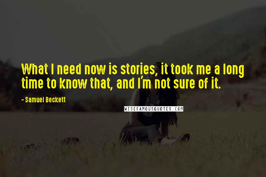 Samuel Beckett Quotes: What I need now is stories, it took me a long time to know that, and I'm not sure of it.