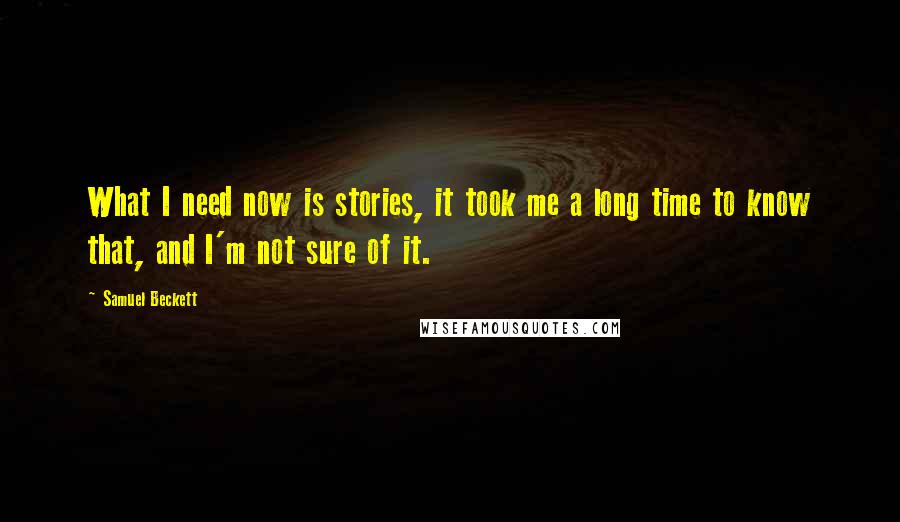 Samuel Beckett Quotes: What I need now is stories, it took me a long time to know that, and I'm not sure of it.