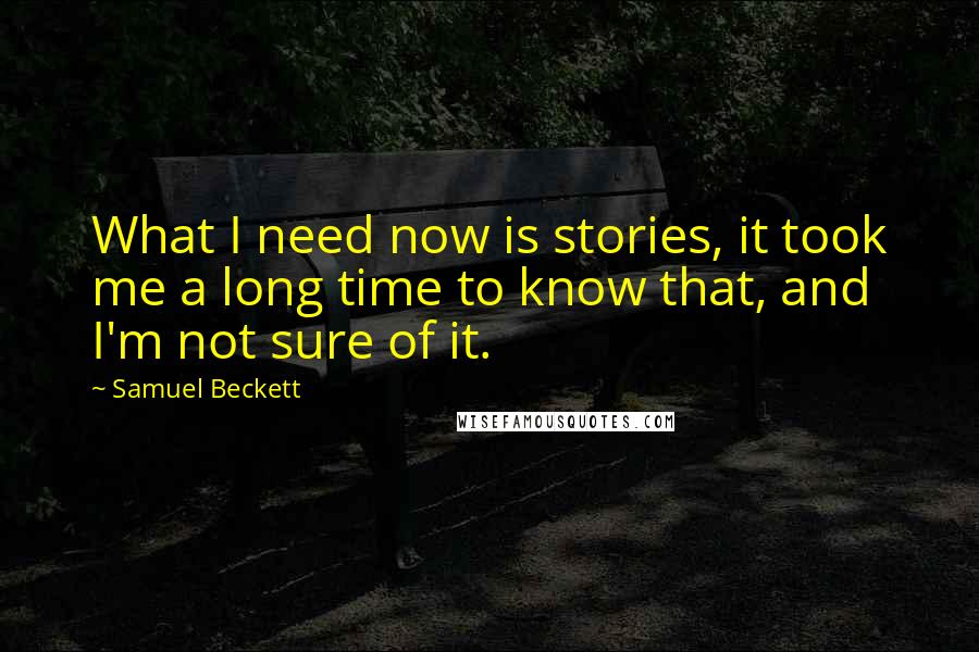 Samuel Beckett Quotes: What I need now is stories, it took me a long time to know that, and I'm not sure of it.