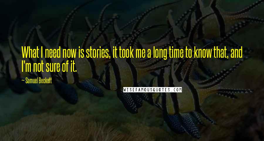 Samuel Beckett Quotes: What I need now is stories, it took me a long time to know that, and I'm not sure of it.