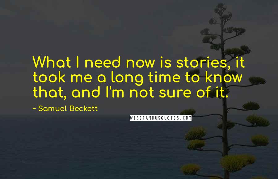 Samuel Beckett Quotes: What I need now is stories, it took me a long time to know that, and I'm not sure of it.