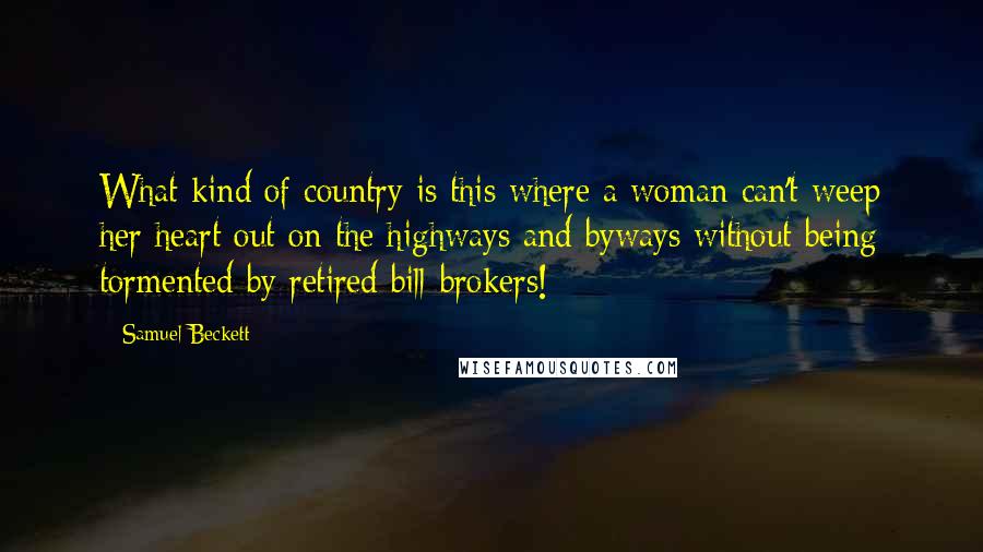 Samuel Beckett Quotes: What kind of country is this where a woman can't weep her heart out on the highways and byways without being tormented by retired bill-brokers!