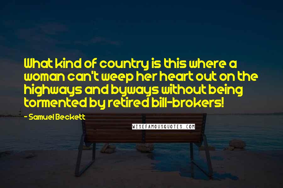 Samuel Beckett Quotes: What kind of country is this where a woman can't weep her heart out on the highways and byways without being tormented by retired bill-brokers!