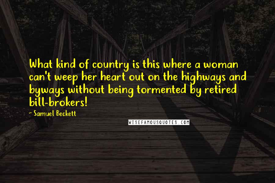 Samuel Beckett Quotes: What kind of country is this where a woman can't weep her heart out on the highways and byways without being tormented by retired bill-brokers!