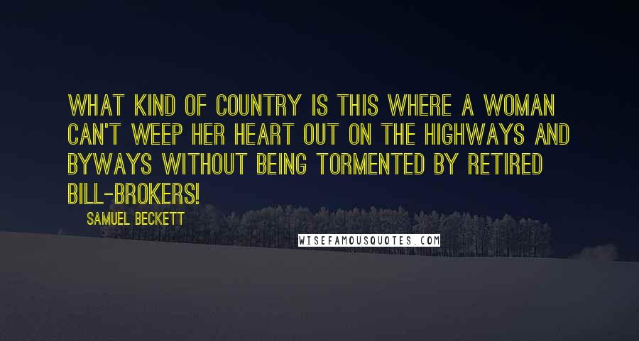 Samuel Beckett Quotes: What kind of country is this where a woman can't weep her heart out on the highways and byways without being tormented by retired bill-brokers!