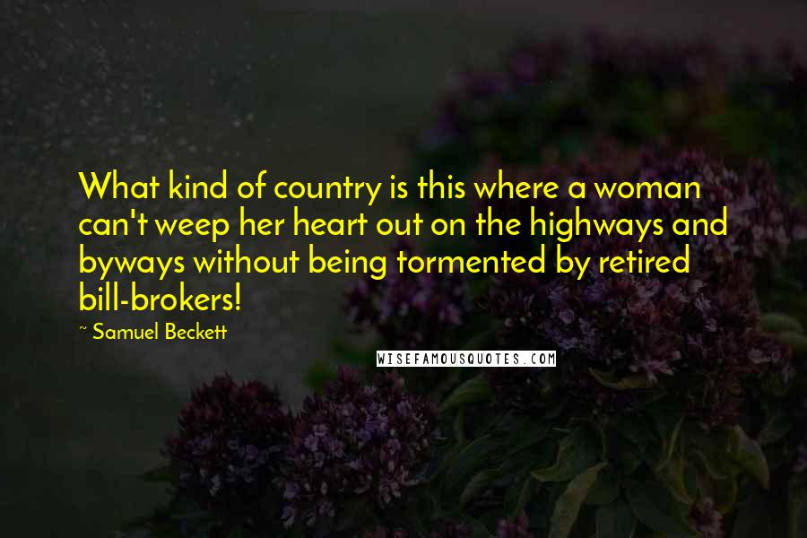 Samuel Beckett Quotes: What kind of country is this where a woman can't weep her heart out on the highways and byways without being tormented by retired bill-brokers!