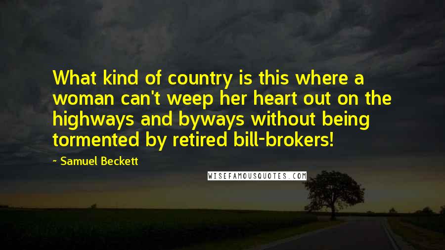 Samuel Beckett Quotes: What kind of country is this where a woman can't weep her heart out on the highways and byways without being tormented by retired bill-brokers!