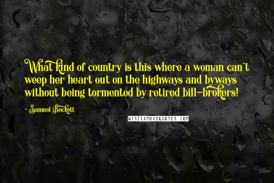 Samuel Beckett Quotes: What kind of country is this where a woman can't weep her heart out on the highways and byways without being tormented by retired bill-brokers!