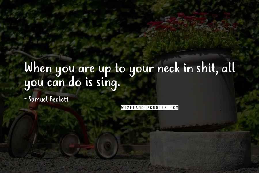 Samuel Beckett Quotes: When you are up to your neck in shit, all you can do is sing.