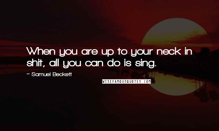 Samuel Beckett Quotes: When you are up to your neck in shit, all you can do is sing.